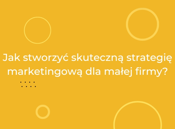 Jak stworzyć skuteczną strategię marketingową dla małej firmy?